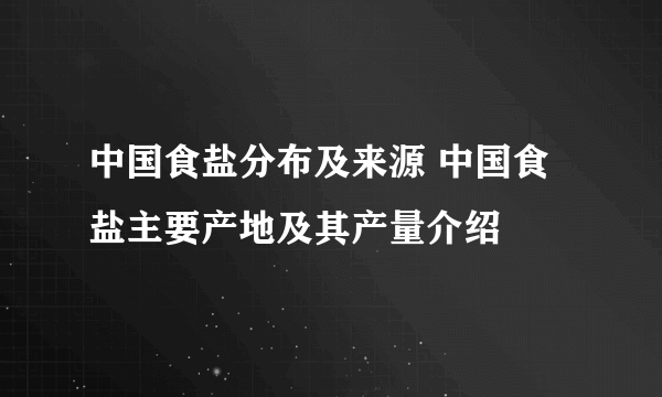 中国食盐分布及来源 中国食盐主要产地及其产量介绍