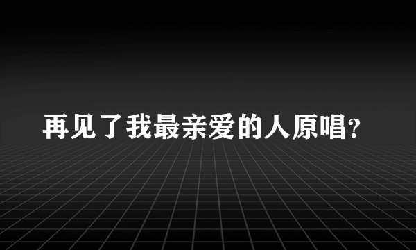 再见了我最亲爱的人原唱？