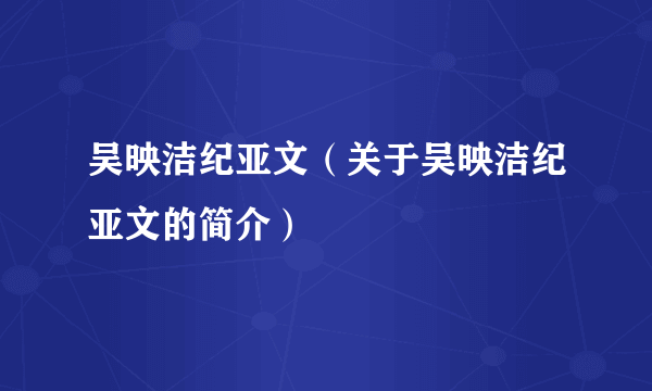 吴映洁纪亚文（关于吴映洁纪亚文的简介）