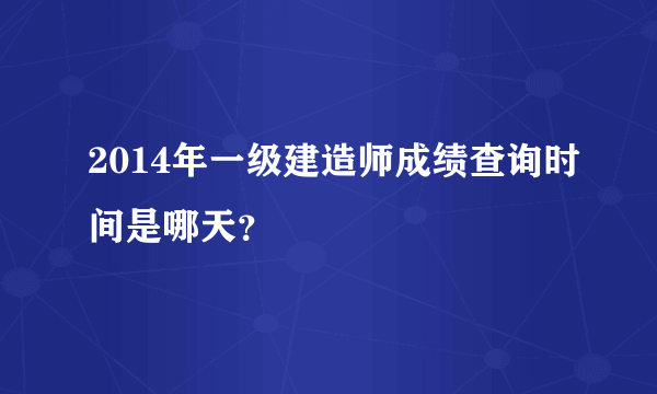 2014年一级建造师成绩查询时间是哪天？