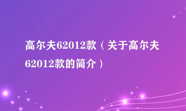 高尔夫62012款（关于高尔夫62012款的简介）