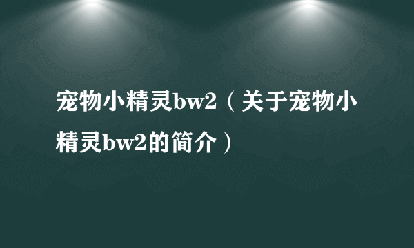 宠物小精灵bw2（关于宠物小精灵bw2的简介）