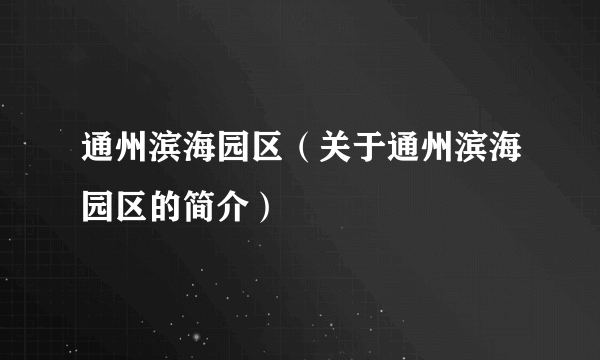 通州滨海园区（关于通州滨海园区的简介）