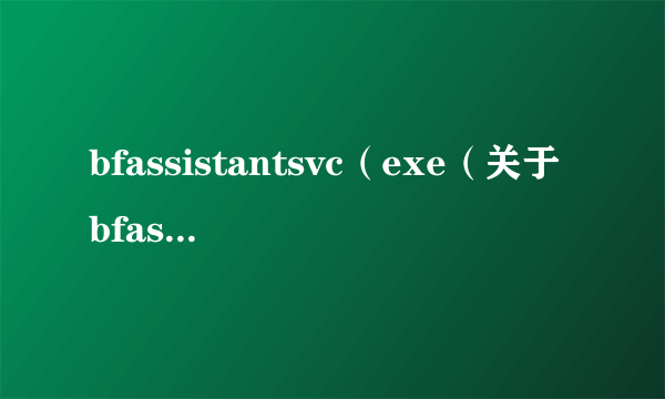 bfassistantsvc（exe（关于bfassistantsvcexe的简介））