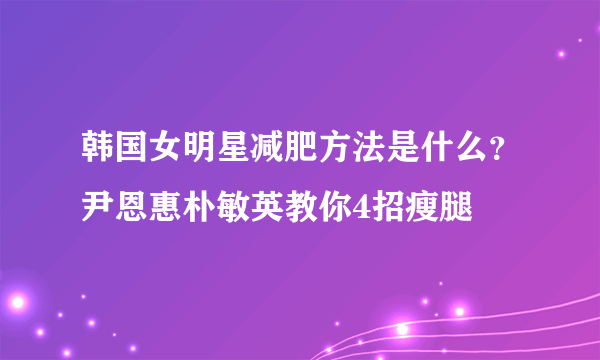 韩国女明星减肥方法是什么？尹恩惠朴敏英教你4招瘦腿