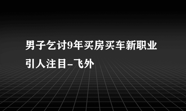 男子乞讨9年买房买车新职业引人注目-飞外