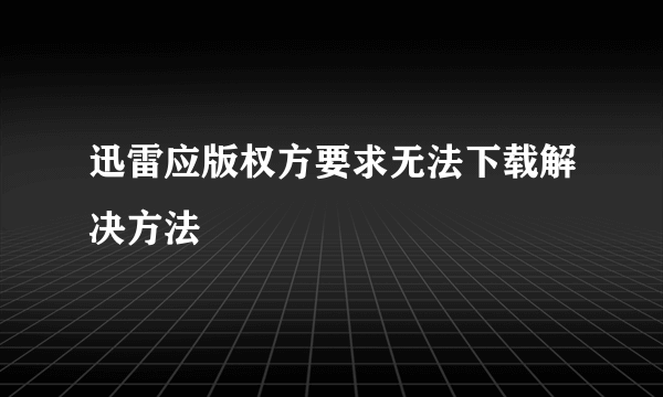 迅雷应版权方要求无法下载解决方法