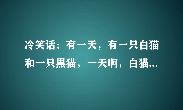 冷笑话：有一天，有一只白猫和一只黑猫，一天啊，白猫掉进了水里，黑猫把它救了上来，白猫