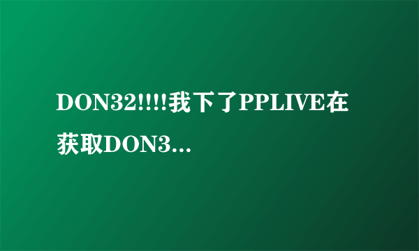 DON32!!!!我下了PPLIVE在获取DON32激活码时它却说