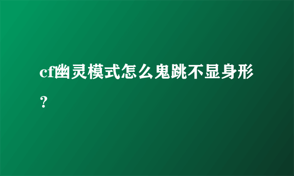 cf幽灵模式怎么鬼跳不显身形？