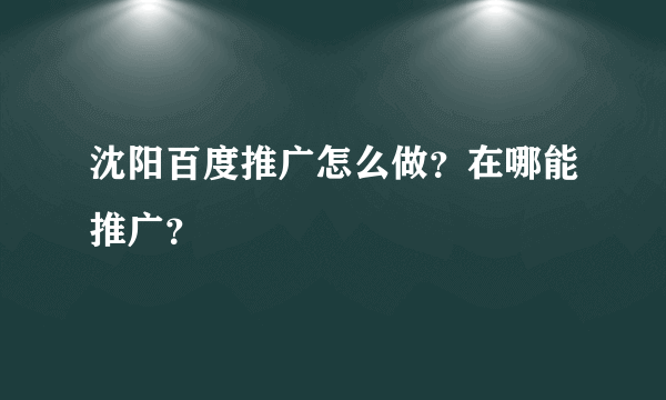 沈阳百度推广怎么做？在哪能推广？