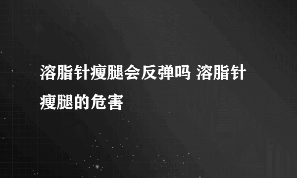 溶脂针瘦腿会反弹吗 溶脂针瘦腿的危害