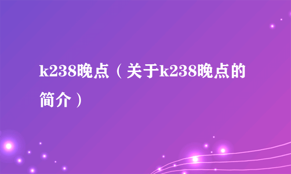 k238晚点（关于k238晚点的简介）