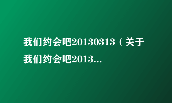 我们约会吧20130313（关于我们约会吧20130313的简介）