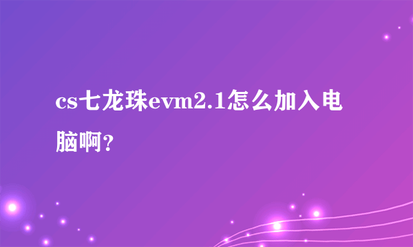 cs七龙珠evm2.1怎么加入电脑啊？