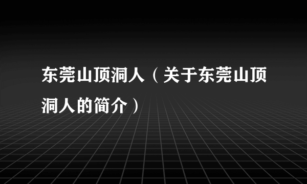 东莞山顶洞人（关于东莞山顶洞人的简介）