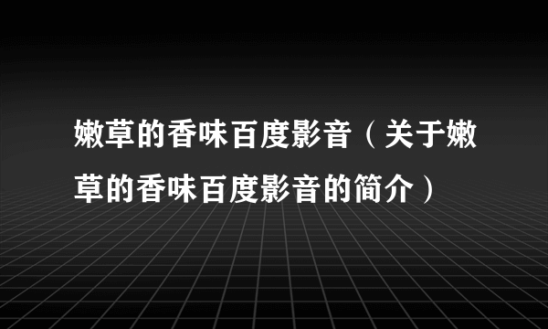 嫩草的香味百度影音（关于嫩草的香味百度影音的简介）