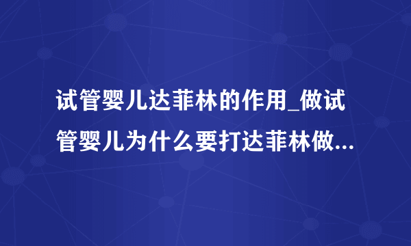 试管婴儿达菲林的作用_做试管婴儿为什么要打达菲林做试管婴儿达菲林要用多久要注意什么