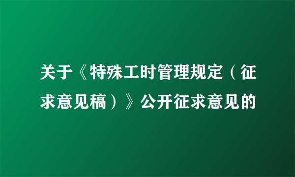 关于《特殊工时管理规定（征求意见稿）》公开征求意见的