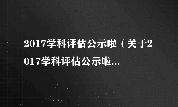 2017学科评估公示啦（关于2017学科评估公示啦的简介）