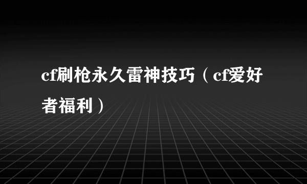 cf刷枪永久雷神技巧（cf爱好者福利）