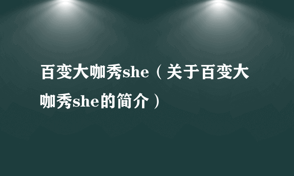 百变大咖秀she（关于百变大咖秀she的简介）