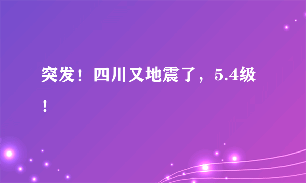 突发！四川又地震了，5.4级！