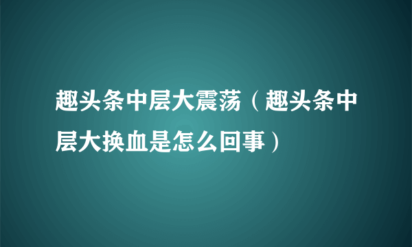 趣头条中层大震荡（趣头条中层大换血是怎么回事）