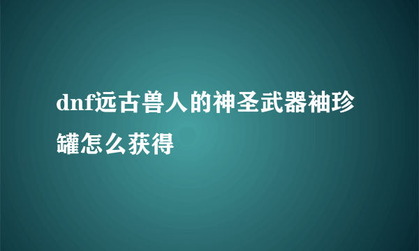 dnf远古兽人的神圣武器袖珍罐怎么获得