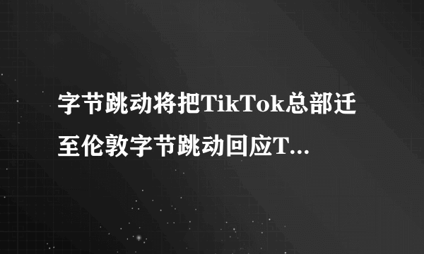 字节跳动将把TikTok总部迁至伦敦字节跳动回应TikTok选址-飞外网