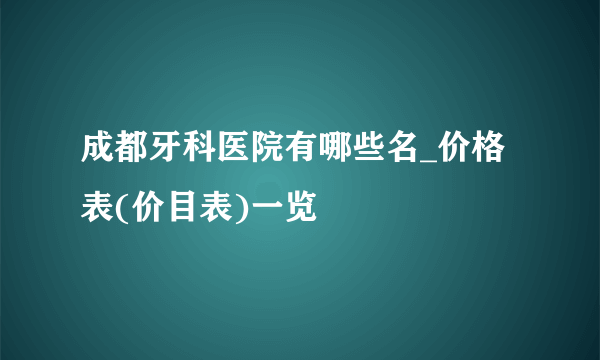 成都牙科医院有哪些名_价格表(价目表)一览