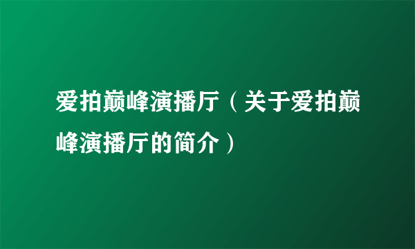 爱拍巅峰演播厅（关于爱拍巅峰演播厅的简介）