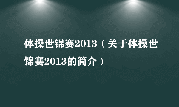 体操世锦赛2013（关于体操世锦赛2013的简介）