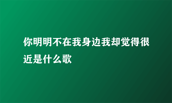 你明明不在我身边我却觉得很近是什么歌