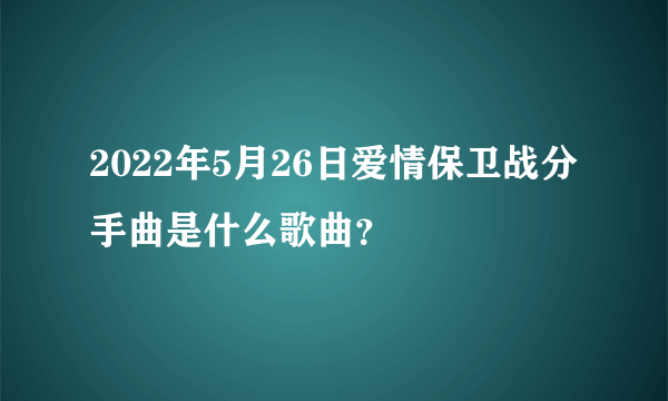 2022年5月26日爱情保卫战分手曲是什么歌曲？