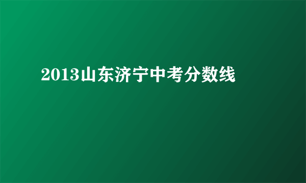 2013山东济宁中考分数线