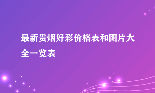 最新贵烟好彩价格表和图片大全一览表