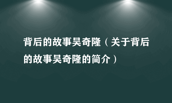 背后的故事吴奇隆（关于背后的故事吴奇隆的简介）