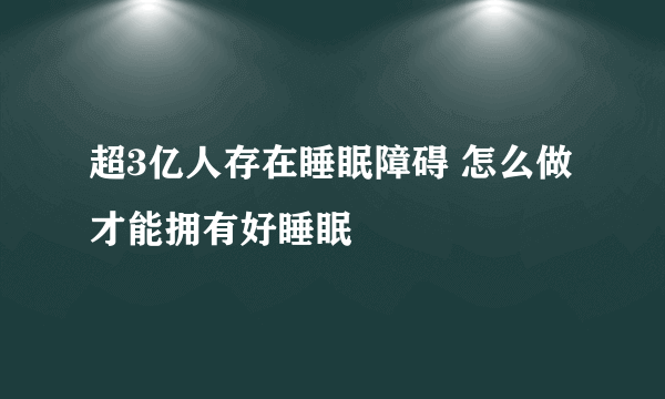 超3亿人存在睡眠障碍 怎么做才能拥有好睡眠