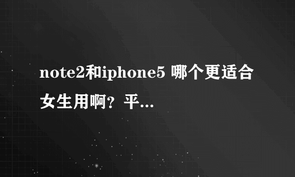 note2和iphone5 哪个更适合女生用啊？平时用微信人人什么的 不怎么玩游戏，不想总换手机