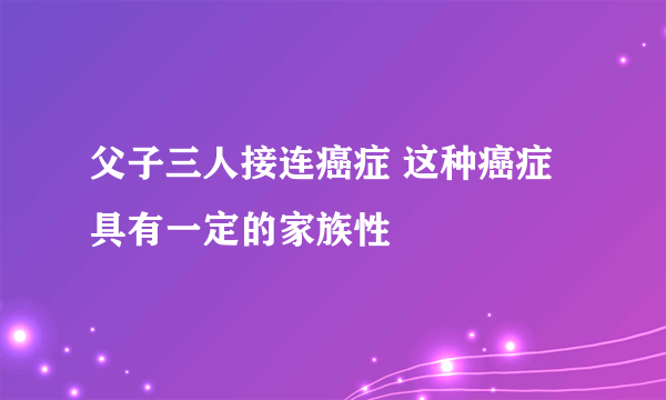 父子三人接连癌症 这种癌症具有一定的家族性