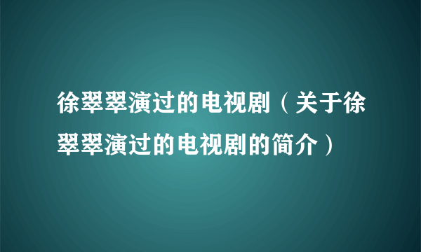 徐翠翠演过的电视剧（关于徐翠翠演过的电视剧的简介）