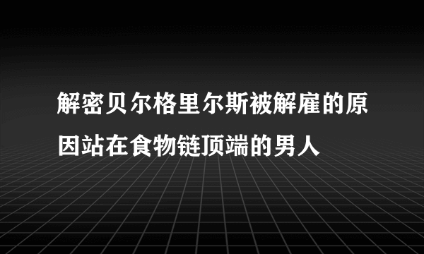 解密贝尔格里尔斯被解雇的原因站在食物链顶端的男人