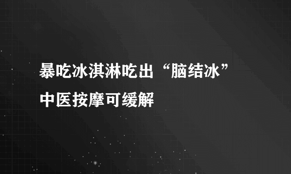 暴吃冰淇淋吃出“脑结冰” 中医按摩可缓解