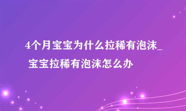 4个月宝宝为什么拉稀有泡沫_ 宝宝拉稀有泡沫怎么办