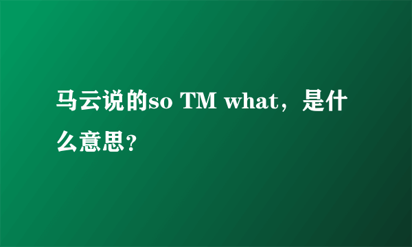 马云说的so TM what，是什么意思？