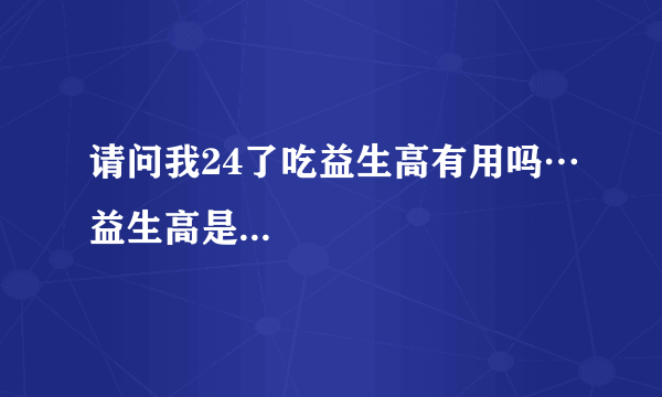 请问我24了吃益生高有用吗…益生高是...