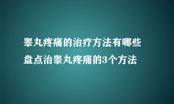 睾丸疼痛的治疗方法有哪些 盘点治睾丸疼痛的3个方法