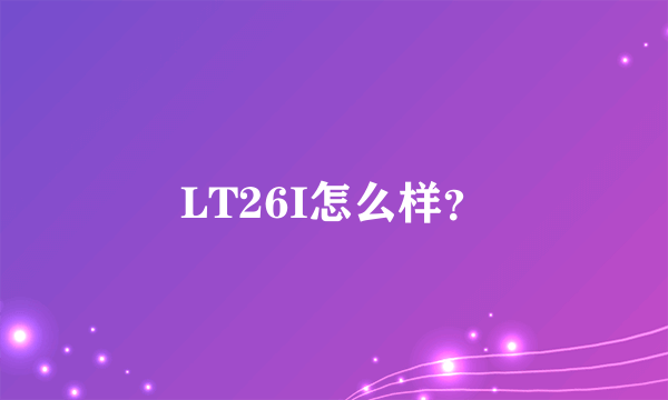 LT26I怎么样？