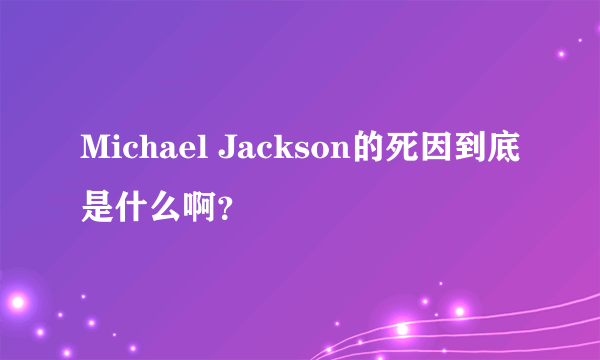 Michael Jackson的死因到底是什么啊？